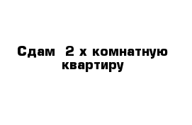 Сдам  2-х комнатную квартиру